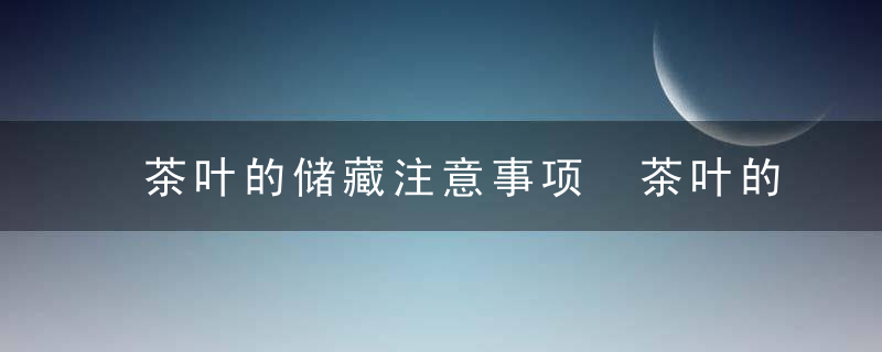 茶叶的储藏注意事项 茶叶的储藏注意事项有哪些